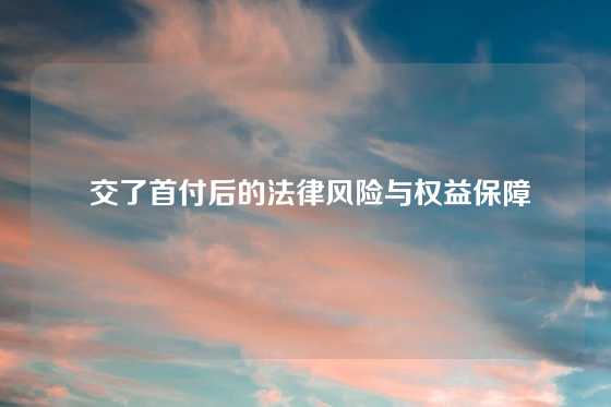  交了首付后的法律风险与权益保障