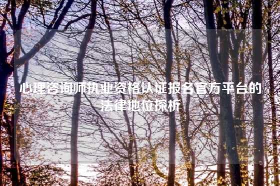 心理咨询师执业资格认证报名官方平台的法律地位探析