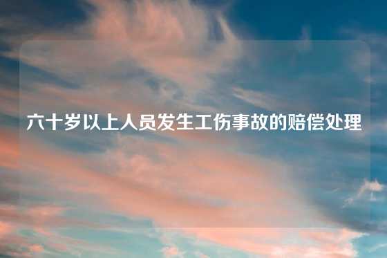 六十岁以上人员发生工伤事故的赔偿处理