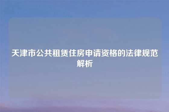 天津市公共租赁住房申请资格的法律规范解析