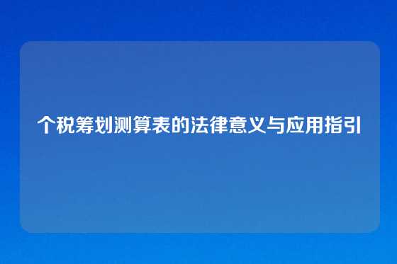 个税筹划测算表的法律意义与应用指引