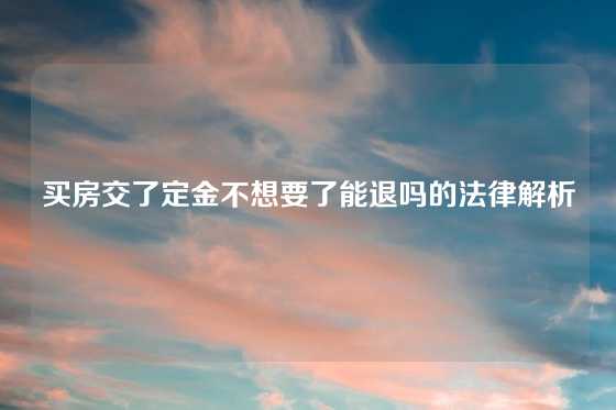 买房交了定金不想要了能退吗的法律解析