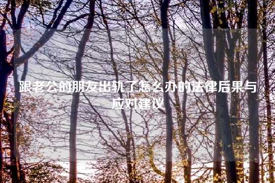 跟老公的朋友出轨了怎么办的法律后果与应对建议