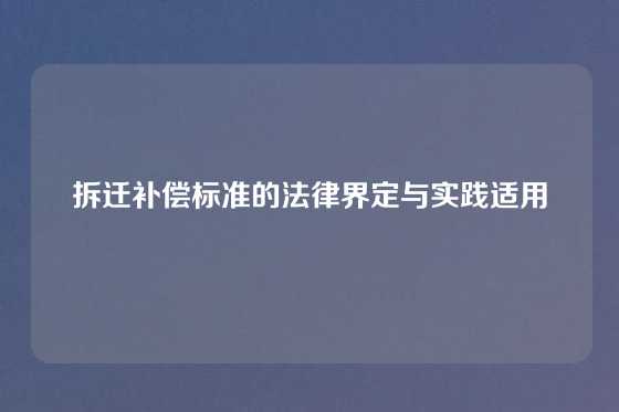 拆迁补偿标准的法律界定与实践适用