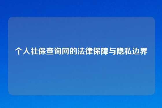 个人社保查询网的法律保障与隐私边界