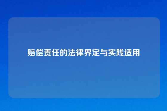 赔偿责任的法律界定与实践适用