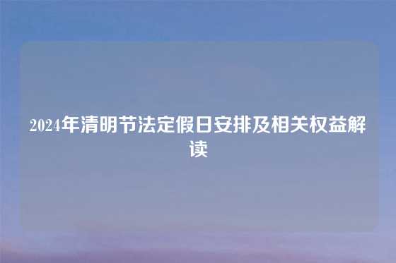 2024年清明节法定假日安排及相关权益解读