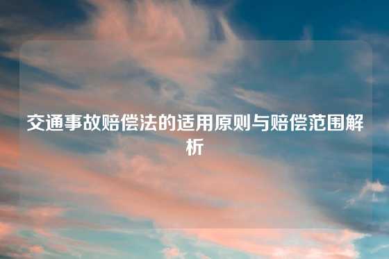 交通事故赔偿法的适用原则与赔偿范围解析