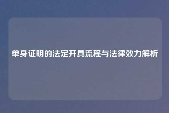 单身证明的法定开具流程与法律效力解析