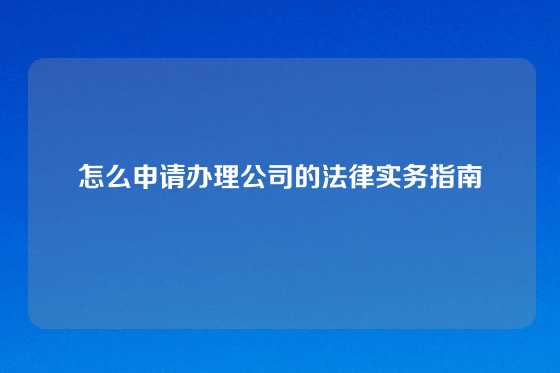 怎么申请办理公司的法律实务指南