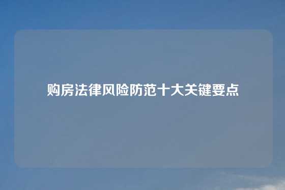购房法律风险防范十大关键要点