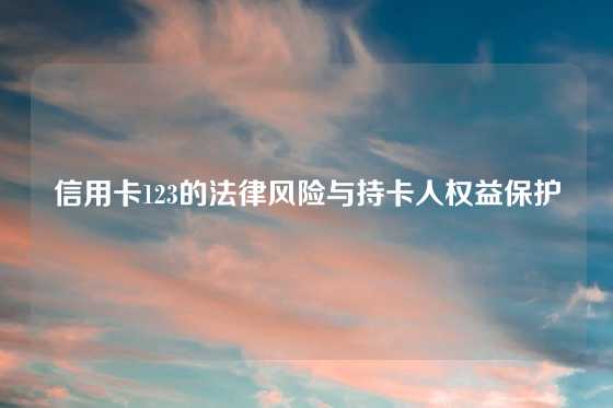 信用卡123的法律风险与持卡人权益保护