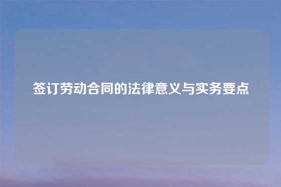 签订劳动合同的法律意义与实务要点