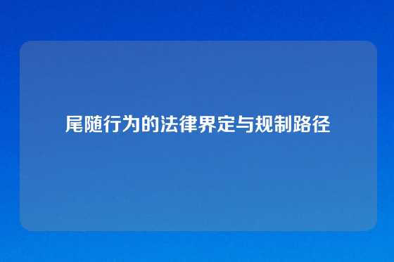 尾随行为的法律界定与规制路径