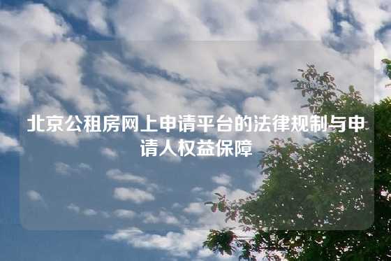北京公租房网上申请平台的法律规制与申请人权益保障