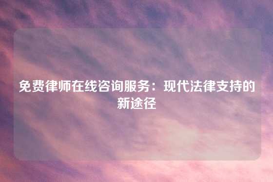 免费律师在线咨询服务：现代法律支持的新途径