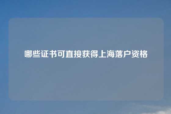哪些证书可直接获得上海落户资格