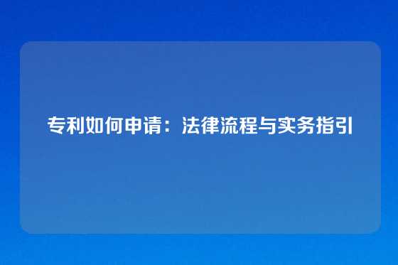 专利如何申请：法律流程与实务指引