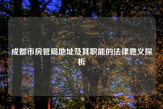 成都市房管局地址及其职能的法律意义探析