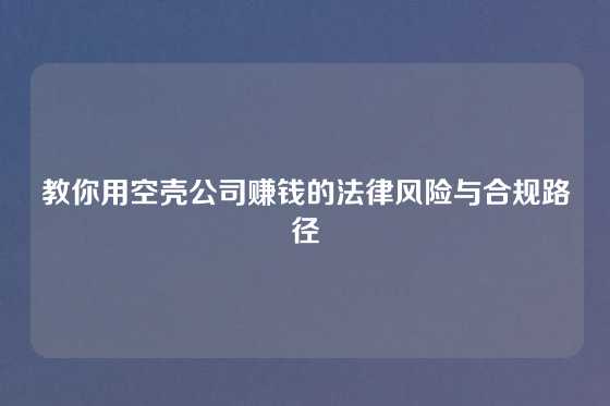 教你用空壳公司赚钱的法律风险与合规路径