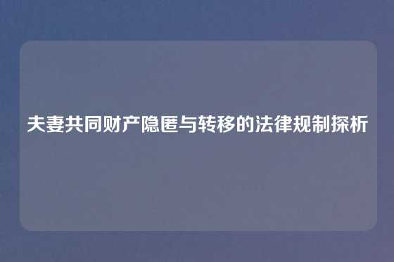 夫妻共同财产隐匿与转移的法律规制探析