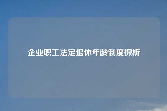 企业职工法定退休年龄制度探析