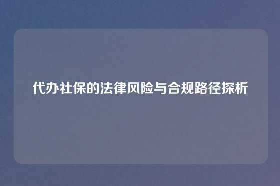 代办社保的法律风险与合规路径探析