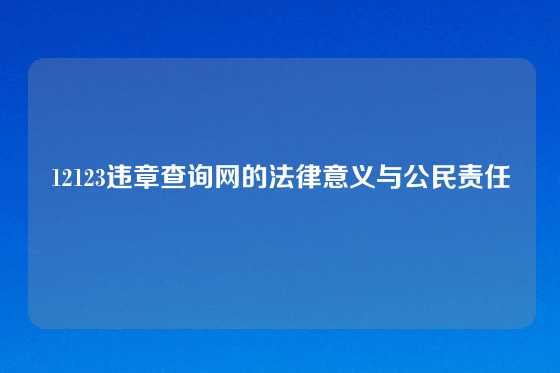 12123违章查询网的法律意义与公民责任