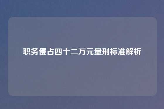 职务侵占四十二万元量刑标准解析