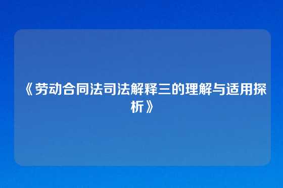《劳动合同法司法解释三的理解与适用探析》