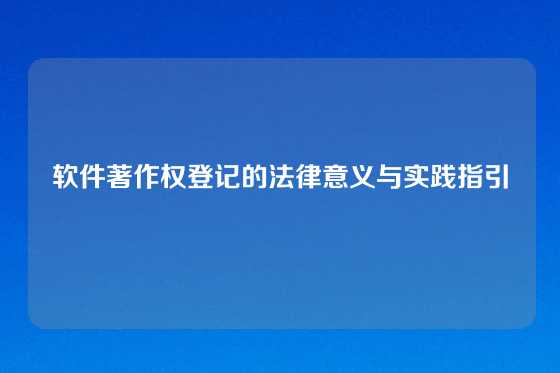 软件著作权登记的法律意义与实践指引