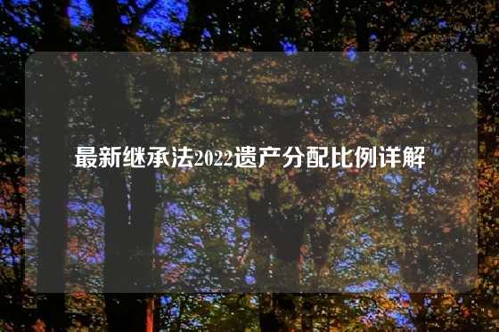 最新继承法2022遗产分配比例详解