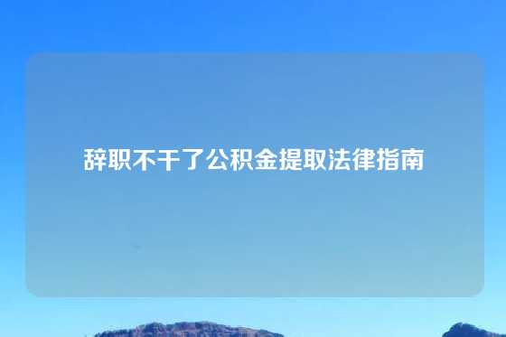 辞职不干了公积金提取法律指南