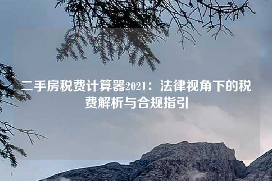 二手房税费计算器2021：法律视角下的税费解析与合规指引