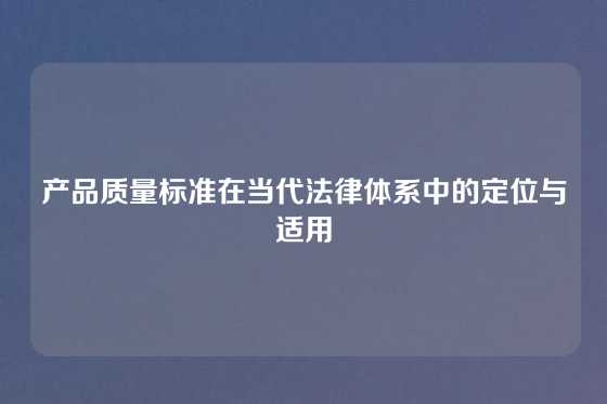 产品质量标准在当代法律体系中的定位与适用