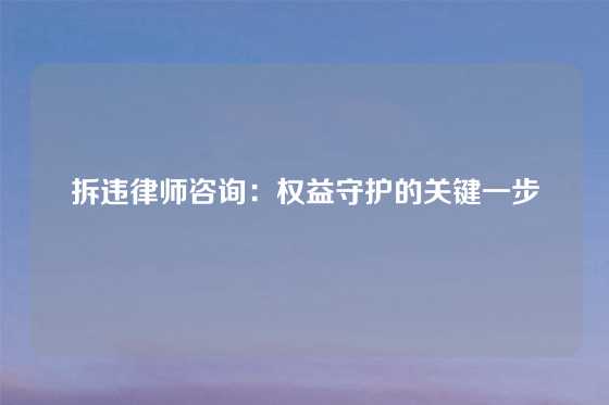 拆违律师咨询：权益守护的关键一步