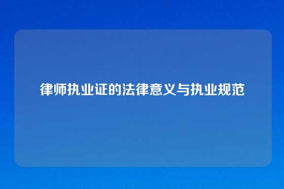 律师执业证的法律意义与执业规范