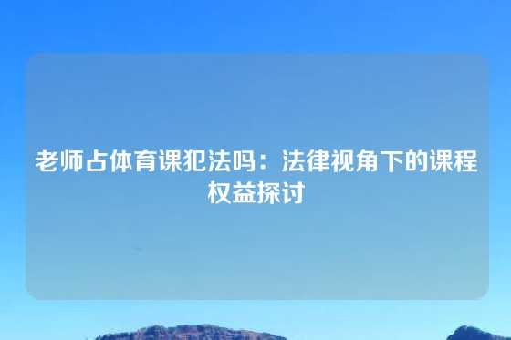 老师占体育课犯法吗：法律视角下的课程权益探讨