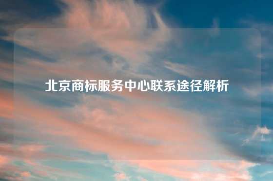 北京商标服务中心联系途径解析