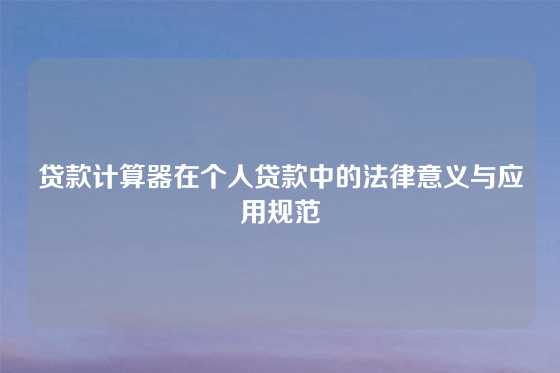 贷款计算器在个人贷款中的法律意义与应用规范