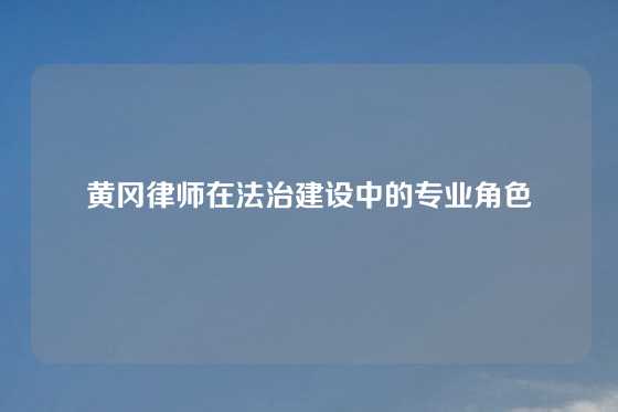 黄冈律师在法治建设中的专业角色