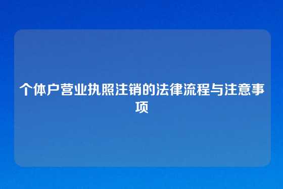 个体户营业执照注销的法律流程与注意事项