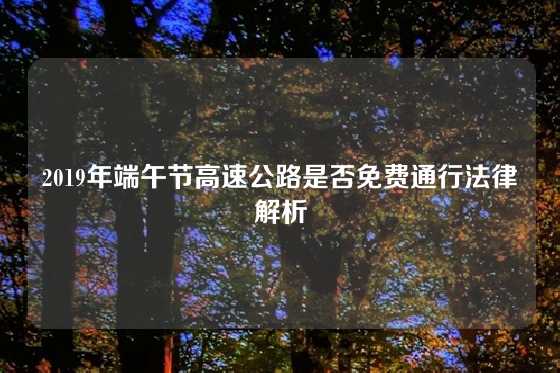 2019年端午节高速公路是否免费通行法律解析
