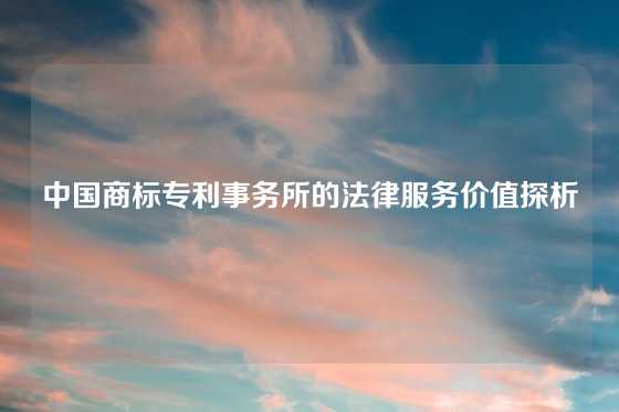 中国商标专利事务所的法律服务价值探析