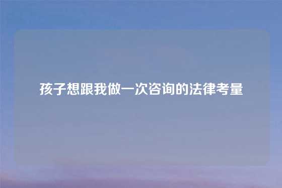 孩子想跟我做一次咨询的法律考量