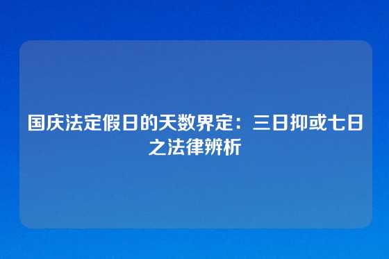 国庆法定假日的天数界定：三日抑或七日之法律辨析