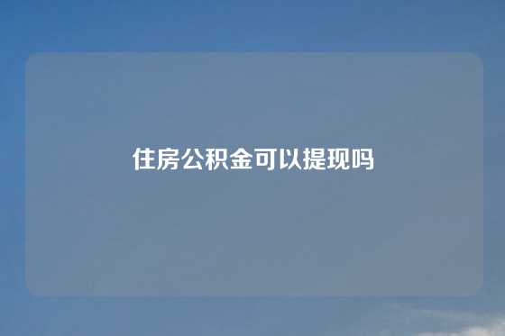 住房公积金可以提现吗