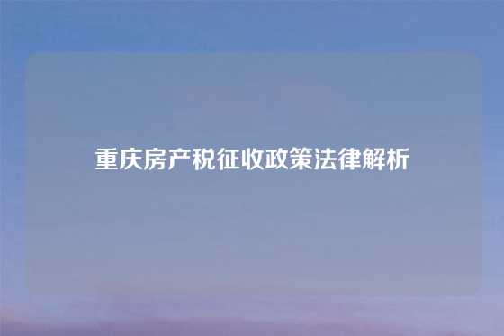 重庆房产税征收政策法律解析