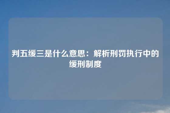 判五缓三是什么意思：解析刑罚执行中的缓刑制度
