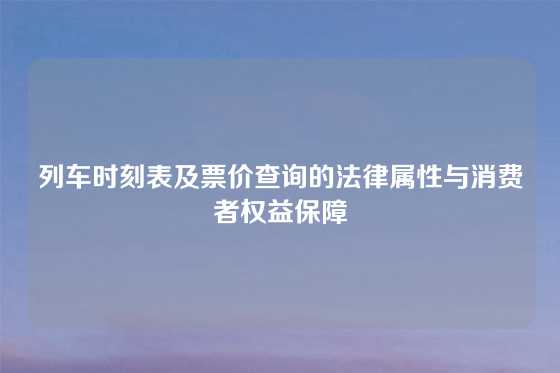 列车时刻表及票价查询的法律属性与消费者权益保障